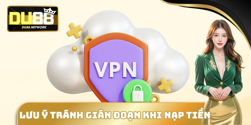 Lưu ý tránh gián đoạn khi nạp tiền